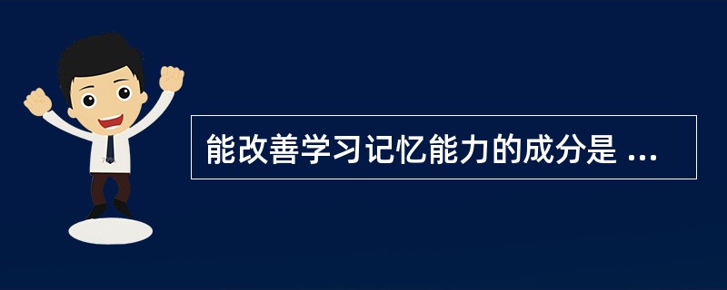 能改善学习记忆能力的成分是 A．乌头碱 B．姜酚 C．知母菝葜皂苷元 D．人参皂