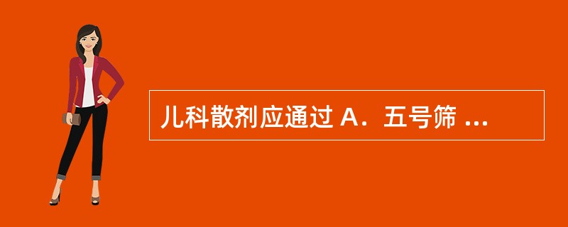 儿科散剂应通过 A．五号筛 B．六号筛 C．七号筛 D．八号筛 E．九号筛 -