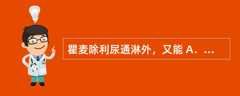 瞿麦除利尿通淋外，又能 A．破血通经 B．攻毒杀虫 C．祛风止痛 D．清心除烦