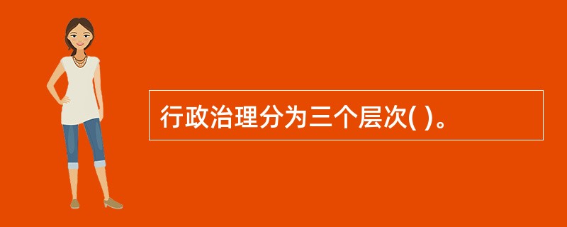 行政治理分为三个层次( )。