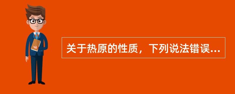 关于热原的性质，下列说法错误的是A、水溶性B、滤过性C、挥发性D、被吸附性E、耐