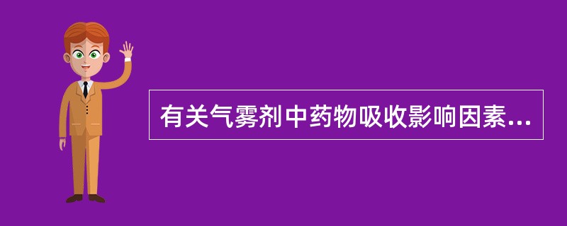 有关气雾剂中药物吸收影响因素的叙述，正确的有A、吸入给药时，药物的吸收速度与药物