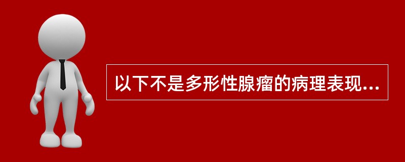 以下不是多形性腺瘤的病理表现的是A、上皮和肌上皮细胞形成条索B、上皮和肌上皮细胞