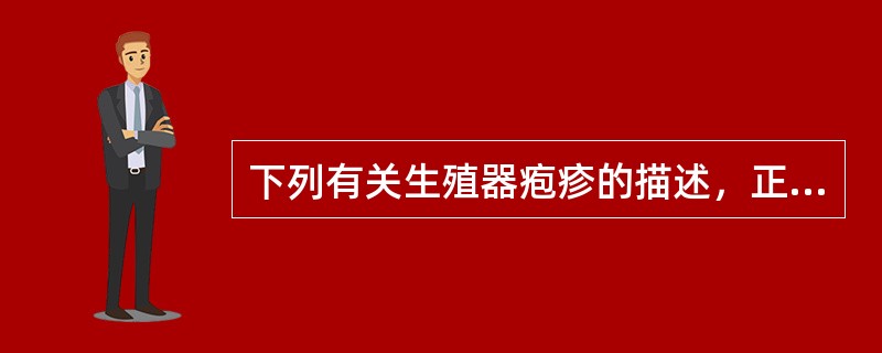 下列有关生殖器疱疹的描述，正确的是( )A、妊娠期生殖器疱疹可造成胎儿流产B、H