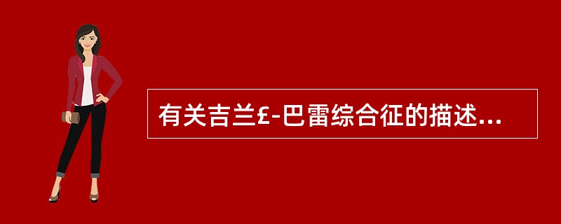 有关吉兰£­巴雷综合征的描述下列哪项不正确A、Millert£­Fisher综合