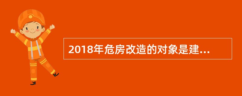 2018年危房改造的对象是建档立卡贫困户。