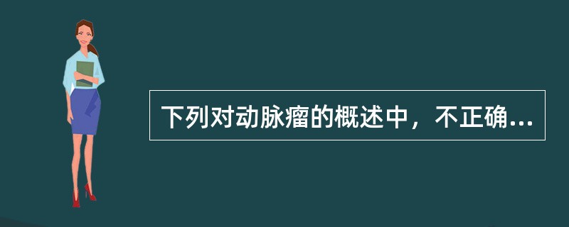 下列对动脉瘤的概述中，不正确的是A、是动脉病变或损伤形成的局限性动脉异常扩张或膨