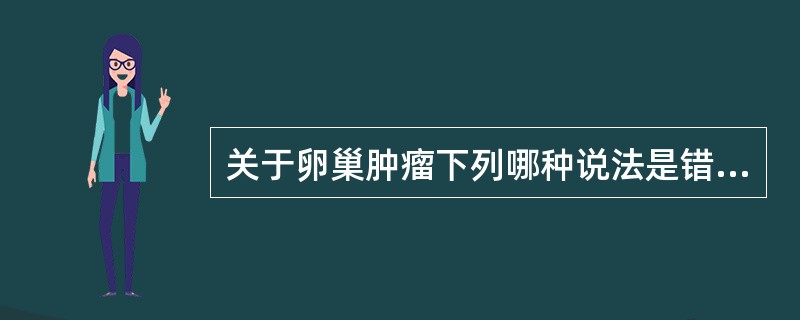 关于卵巢肿瘤下列哪种说法是错误的A、是妇科常见肿瘤B、组织复杂C、是全身各脏器肿