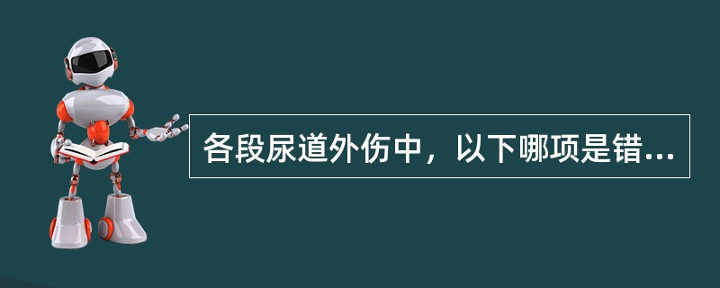 各段尿道外伤中，以下哪项是错误的A、前尿道损伤常有尿道口流血B、后尿道损伤常有休