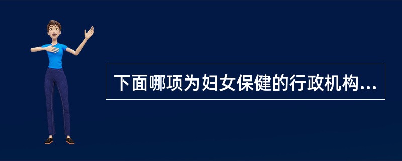 下面哪项为妇女保健的行政机构A、人事处B、医政处C、妇幼卫生处D、预防保健处E、