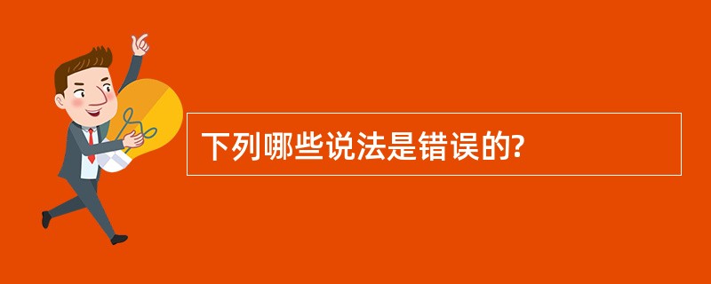 下列哪些说法是错误的?
