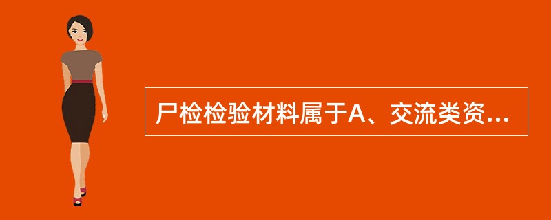 尸检检验材料属于A、交流类资料B、常规类资料C、科研类资料D、文书类资料E、教学