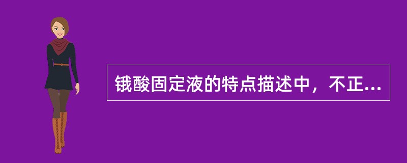 锇酸固定液的特点描述中，不正确的是( )。A、不溶于乙醇与苯等有机溶剂B、渗透力