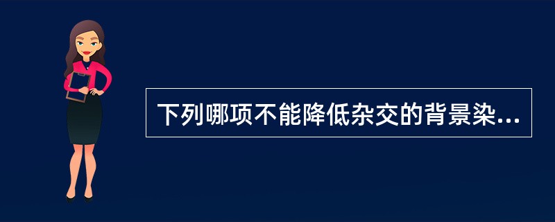 下列哪项不能降低杂交的背景染色？( )A、固定后用醋酸酐和三乙醇胺浸泡B、杂交后