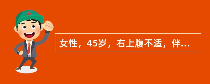 女性，45岁，右上腹不适，伴恶心、乏力、巩膜黄染1周。WBC正常，ALT明显升高