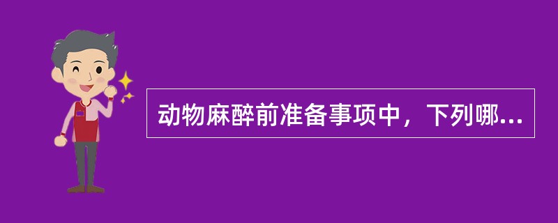 动物麻醉前准备事项中，下列哪项正确？( )A、麻醉方法的选择，需综合考虑后确定B