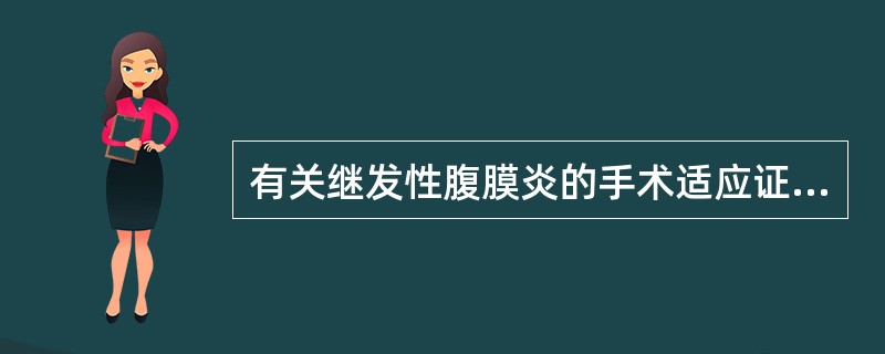 有关继发性腹膜炎的手术适应证，下列不正确的是A、经保守治疗后症状及体征无缓解，或