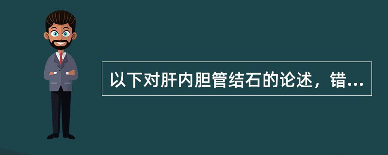 以下对肝内胆管结石的论述，错误的是A、左右肝管汇合部以上的结石多为继发性结石B、