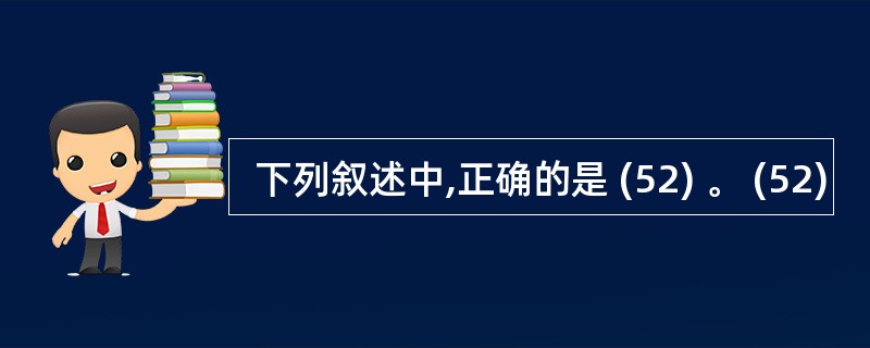  下列叙述中,正确的是 (52) 。 (52)