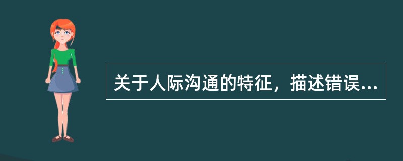 关于人际沟通的特征，描述错误的是A、人际沟通是整体信息的交流B、任何沟通行为都是