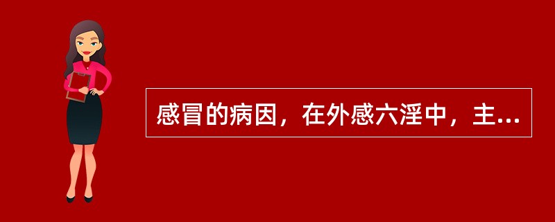 感冒的病因，在外感六淫中，主因是( )。A、风B、寒C、暑D、湿E、燥