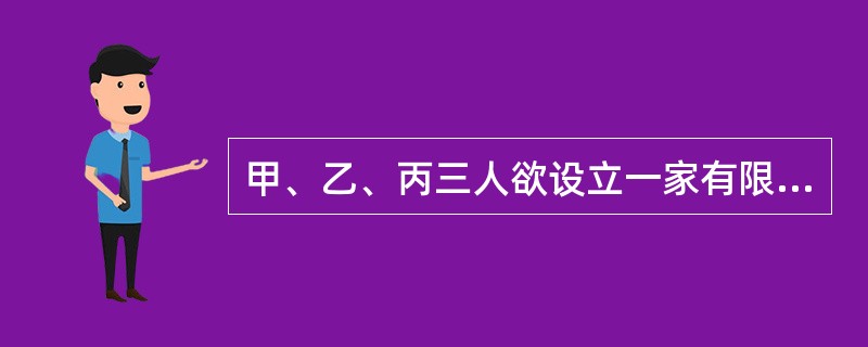 甲、乙、丙三人欲设立一家有限责任公司,拟定的注册资本为50万元。现他们就设立公司