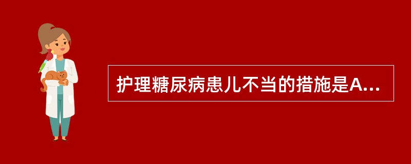 护理糖尿病患儿不当的措施是A、控制饮食B、预防感染C、预防低血糖D、预防酮症酸中