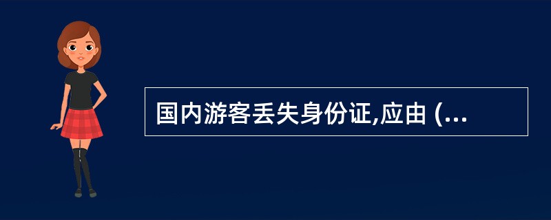 国内游客丢失身份证,应由 (1)核实后开具证明,失主持证明到 (2)报失,经核实