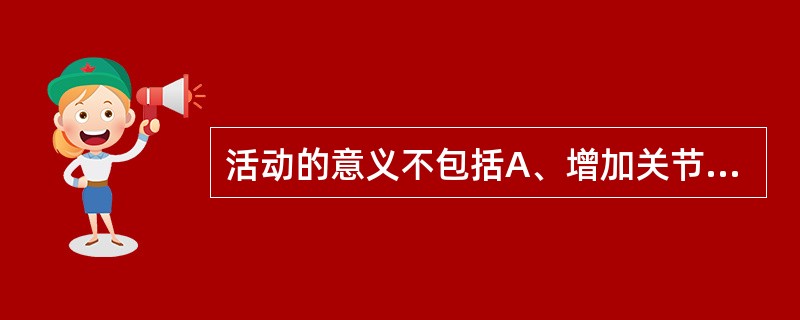 活动的意义不包括A、增加关节功能B、提高记忆力C、预防肌肉萎缩D、提高肌肉强度E