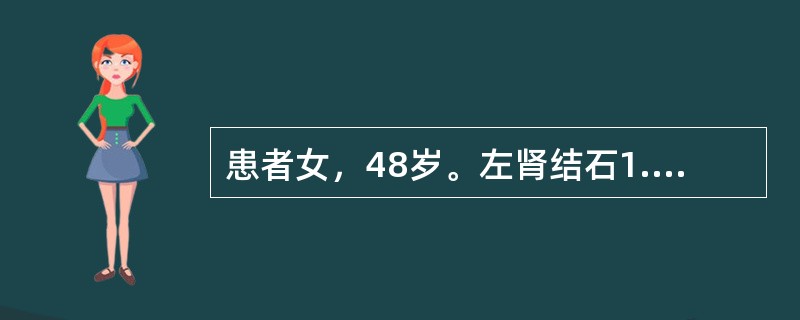 患者女，48岁。左肾结石1.0cm×1.1cm大小，并伴有左肾轻度积水，经4个月