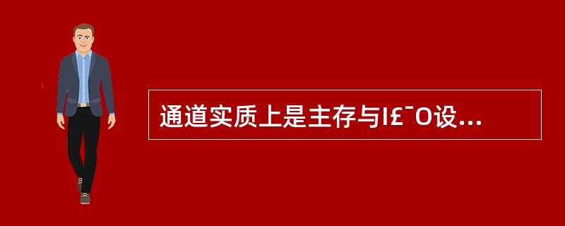 通道实质上是主存与I£¯O设备之间的DMA接口在逻辑上的延伸。适合连接多台高速设