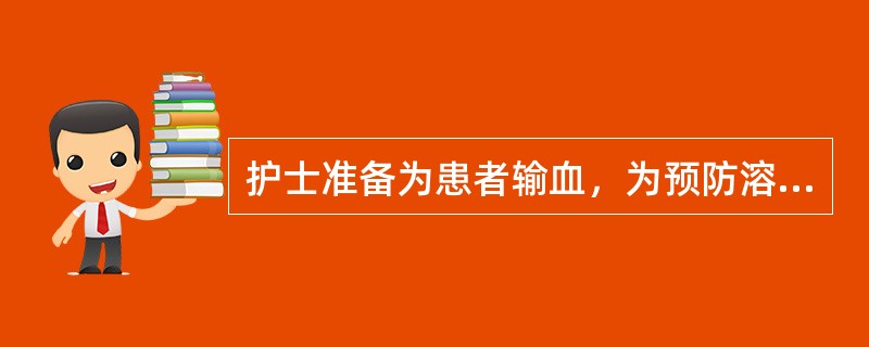 护士准备为患者输血，为预防溶血反应的发生，该护士应采取的措施是A、输血前静注地塞