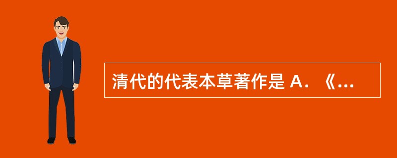 清代的代表本草著作是 A．《证类本草》 B．《本草经集注》 C．《本草纲目》 D