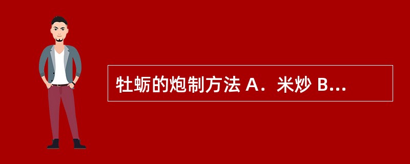 牡蛎的炮制方法 A．米炒 B．砂炒 C．酒炙 D．燀制 E．明煅法