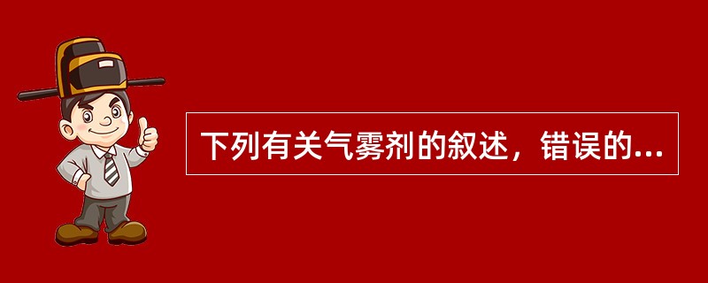 下列有关气雾剂的叙述，错误的是A、抛射剂在耐压的容器中产生压力B、抛射剂可作为气