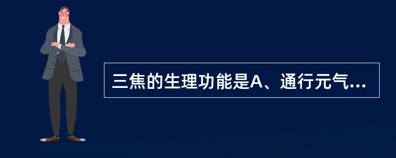 三焦的生理功能是A、通行元气B、运行水液C、主持诸气D、总司全身气机和气化E、为