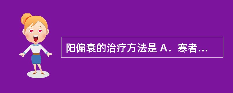 阳偏衰的治疗方法是 A．寒者热之 B．热者寒之 C．阴阳双补 D．阳病治阴 E．