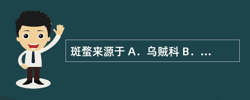 斑蝥来源于 A．乌贼科 B．牡蛎科 C．芜青科 D．蜜蜂科 E．螳螂科