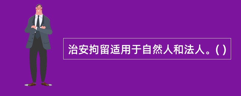 治安拘留适用于自然人和法人。( )