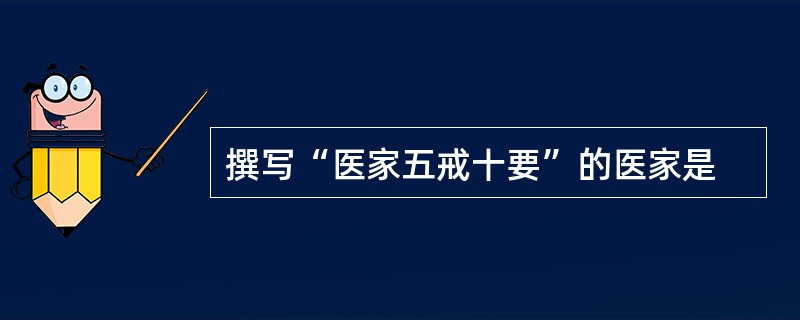 撰写“医家五戒十要”的医家是