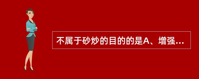 不属于砂炒的目的的是A、增强疗效B、降低毒性C、便于去毛D、利于贮藏E、矫臭矫昧