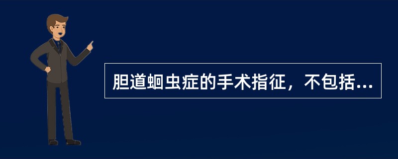 胆道蛔虫症的手术指征，不包括A、合并急性化脓性胆管炎、胆囊炎者B、合并肝脓肿、胆