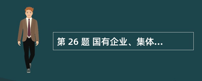 第 26 题 国有企业、集体企业及其他所有制形式的企业经重组改制为