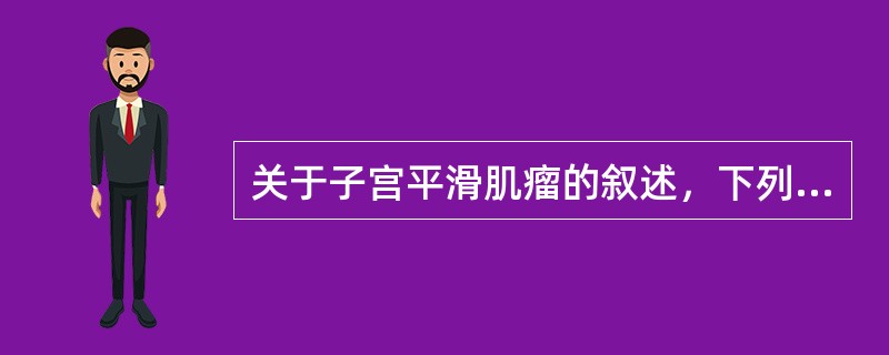 关于子宫平滑肌瘤的叙述，下列哪项是错误的( )A、女性生殖系统中最常见的肿瘤B、