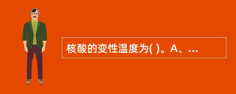 核酸的变性温度为( )。A、105～110℃B、25～37℃C、80～100℃D