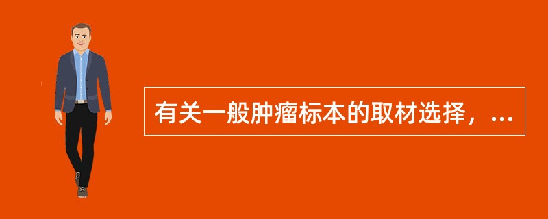 有关一般肿瘤标本的取材选择，下列错误的是A、肿瘤的主体部分B、肿瘤组织及其邻近的