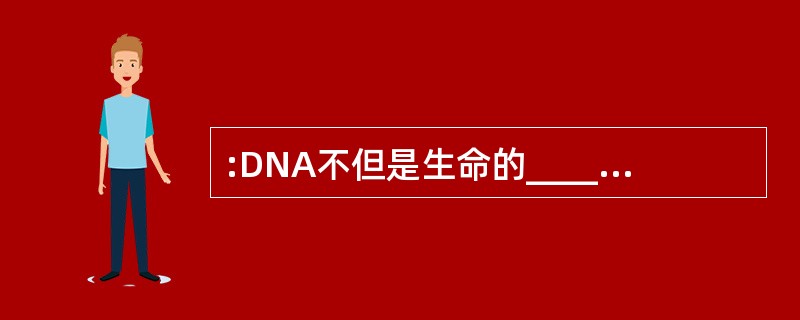 :DNA不但是生命的_______,而且极可能也是生命_______的关键。或者