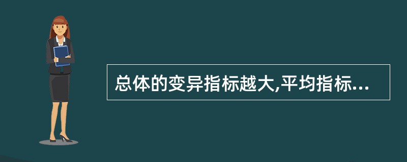 总体的变异指标越大,平均指标的代表性就越小:反之.总体的变异指标越小,平均指标的