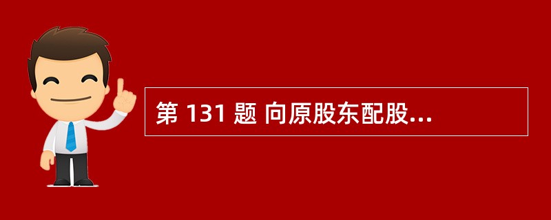 第 131 题 向原股东配股采用《证券法》规定的代销方式发行。( )