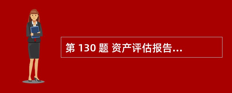 第 130 题 资产评估报告是评估机构完成评估工作后出具的专业报告